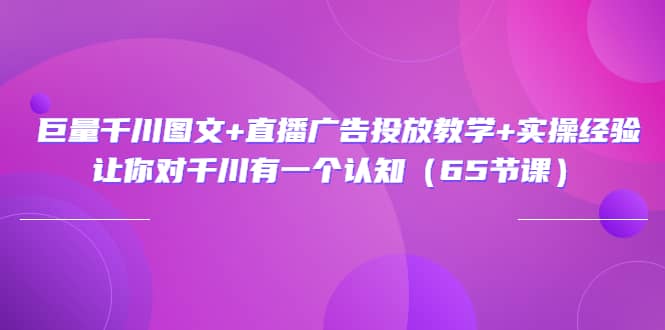 巨量千川图文+直播广告投放教学+实操经验：让你对千川有一个认知（65节课）