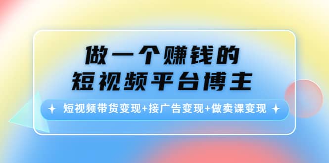 短视频带货变现+接广告变现+做卖课变现