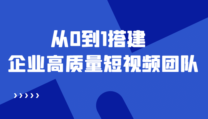 老板必学12节课，教你从0到1搭建企业高质量短视频团队，解决你的搭建难题