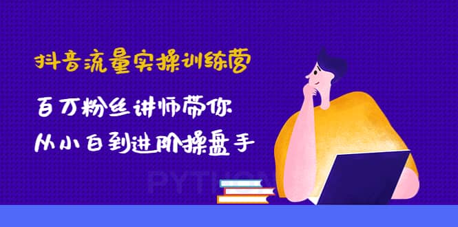 抖音流量实操训练营：百万粉丝讲师带你从小白到进阶操盘手