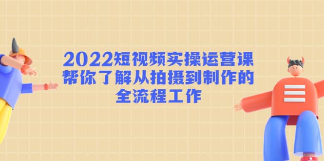 2022短视频实操运营课：帮你了解从拍摄到制作的全流程工作