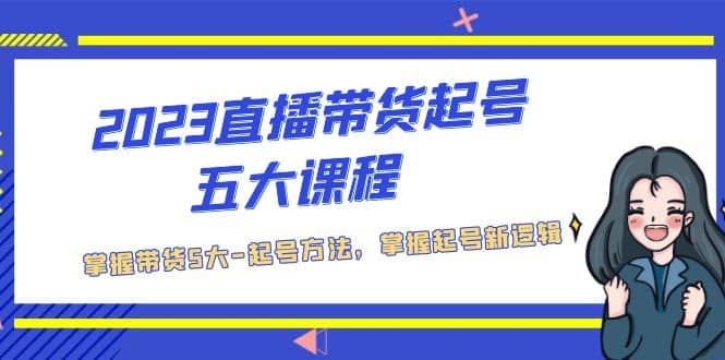 2023直播带货起号五大课程，掌握带货5大-起号方法，掌握起新号逻辑