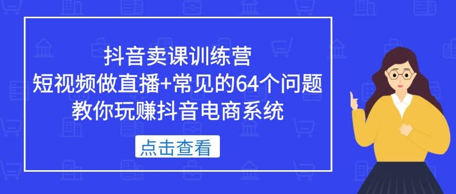 抖音卖课训练营，短视频做直播+常见的64个问题 教你玩赚抖音电商系统