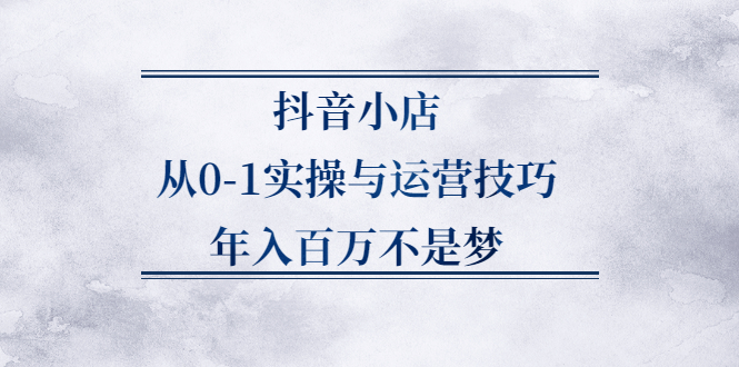 抖音小店从0-1实操与运营技巧,价值5980元