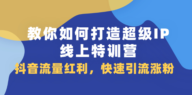 教你如何打造超级IP线上特训营，抖音流量红利新机遇