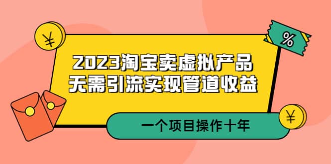 2023淘宝卖虚拟产品，无需引流实现管道收益 一个项目能操作十年