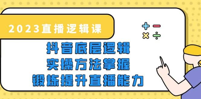 2023直播·逻辑课，抖音底层逻辑+实操方法掌握，锻炼提升直播能力