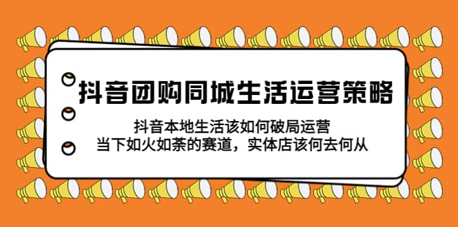 抖音团购同城生活运营策略，抖音本地生活该如何破局，实体店该何去何从