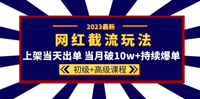 2023网红·同款截流玩法【初级+高级课程】上架当天出单 当月破10w+持续爆单