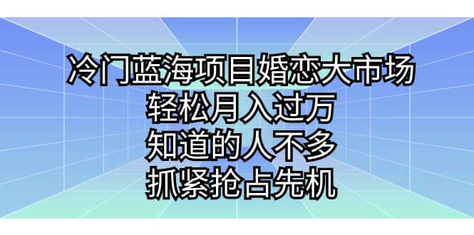 冷门蓝海项目婚恋大市场，轻松月入过万，知道的人不多，抓紧抢占先机