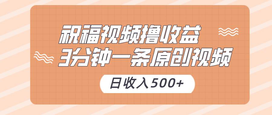 祝福视频撸收益，3分钟一条原创视频，日收入500+（附送素材）