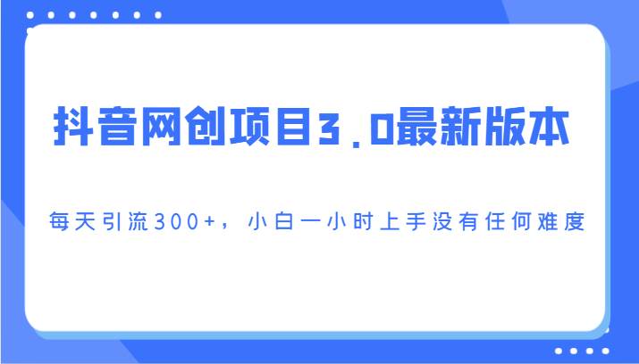 抖音网创项目3.0最新版本，每天引流300+，小白一小时上手没有任何难度