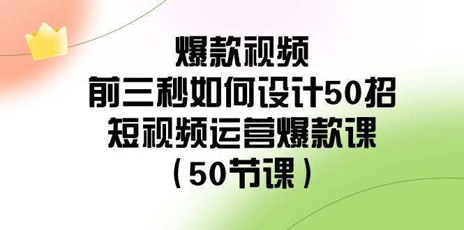 爆款视频前三秒如何设计50招：短视频运营爆款课（50节课）