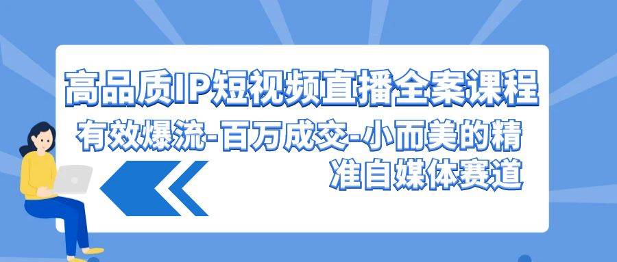 高品质IP短视频直播全案课程，有效爆流百万成交，小而美的精准自媒体赛道