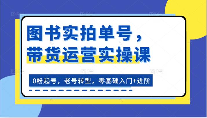 图书实拍单号，带货运营实操课：0粉起号，老号转型，零基础入门+进阶