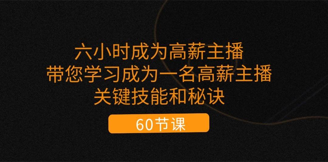 六小时成为高薪主播：带您学习成为一名高薪主播的关键技能和秘诀（62节）