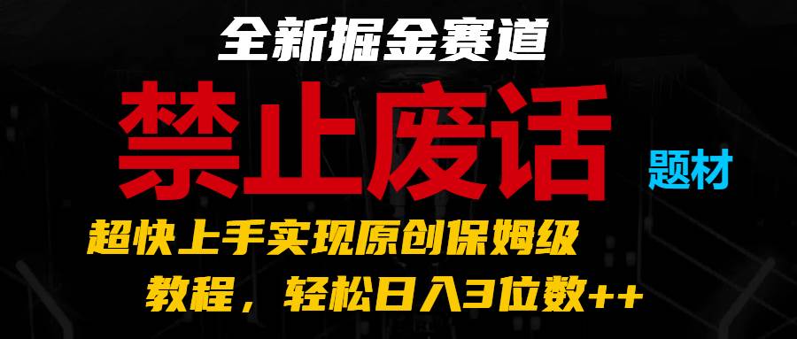 全新掘金赛道 禁止废话题材，超快上手实现原创保姆级教程，轻松日入3位数++