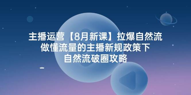 主播运营8月新课，拉爆自然流，做懂流量的主播新规政策下，自然流破圈攻略