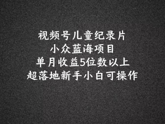 2024蓝海项目视频号儿童纪录片科普，单月收益5位数以上，新手小白可操作