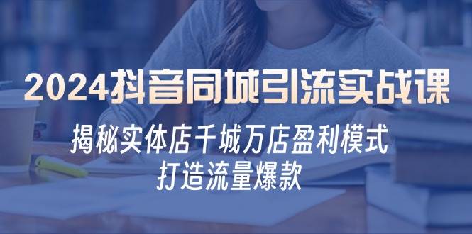 2024抖音同城引流实战课：揭秘实体店千城万店盈利模式，打造流量爆款