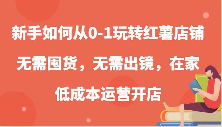 新手如何从0-1玩转红薯店铺，无需囤货，无需出镜，在家低成本运营开店