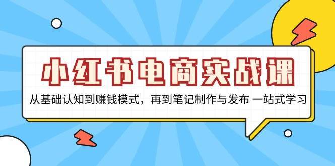 小红书电商实战课，从基础认知到赚钱模式，再到笔记制作与发布 一站式学习