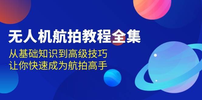 无人机航拍教程全集，从基础知识到高级技巧，让你快速成为航拍高手