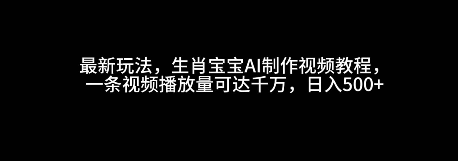 最新玩法，生肖宝宝AI制作视频教程，一条视频播放量可达千万，日入500+