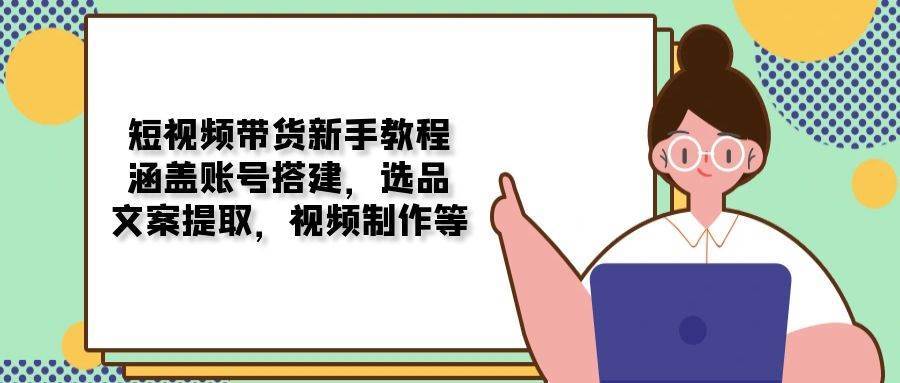 短视频带货新手教程：涵盖账号搭建，选品，文案提取，视频制作等