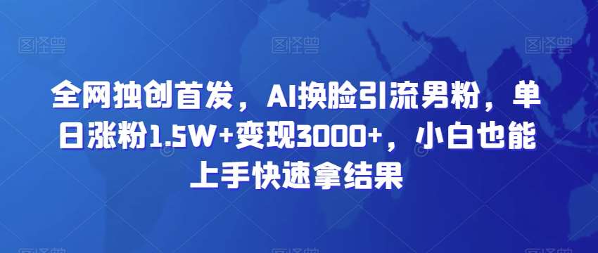 全网独创首发，AI换脸引流男粉，单日涨粉1.5W+变现3000+，小白也能上手快速拿结果【揭秘】