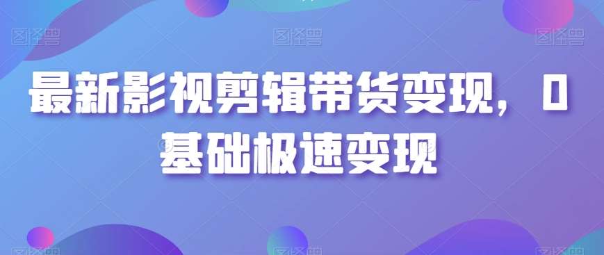 最新影视剪辑带货变现，0基础极速变现