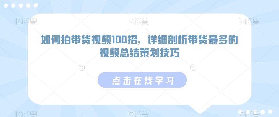 如何拍带货视频100招，详细剖析带货最多的视频总结策划技巧