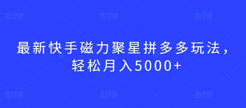 最新快手磁力聚星拼多多玩法，轻松月入5000+【揭秘】