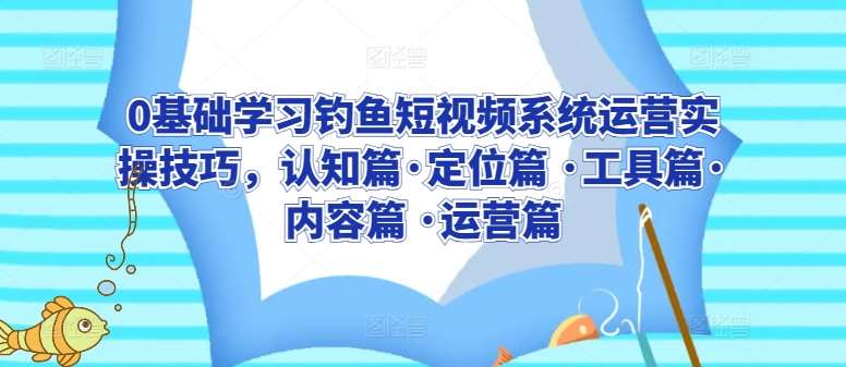 0基础学习钓鱼短视频系统运营实操技巧，认知篇·定位篇 ·工具篇·内容篇 ·运营篇