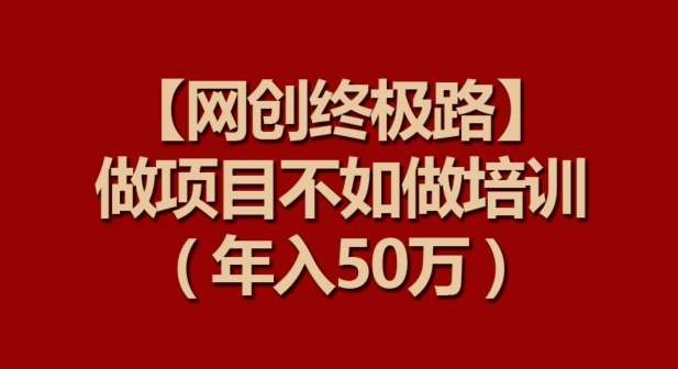 【网创终极路】做项目不如做项目培训，年入50万【揭秘】