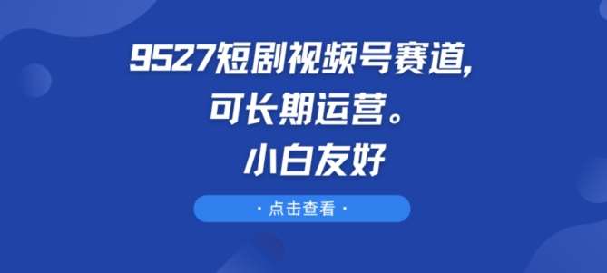 9527短剧视频号赛道，可长期运营，小白友好【揭秘】