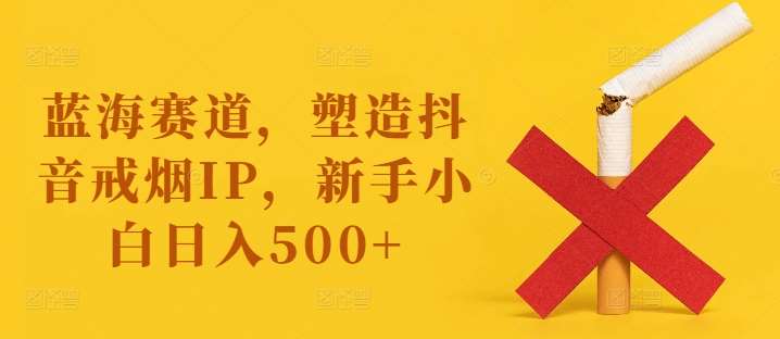 蓝海赛道，塑造抖音戒烟IP，新手小白日入500+【揭秘】