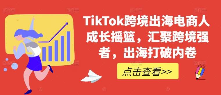 TikTok跨境出海电商人成长摇篮，汇聚跨境强者，出海打破内卷