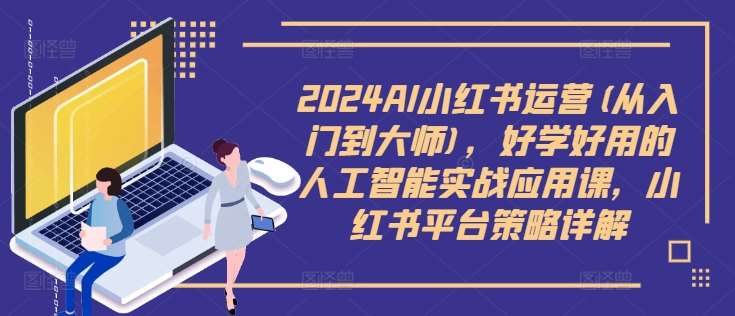 2024AI小红书运营(从入门到大师)，好学好用的人工智能实战应用课，小红书平台策略详解