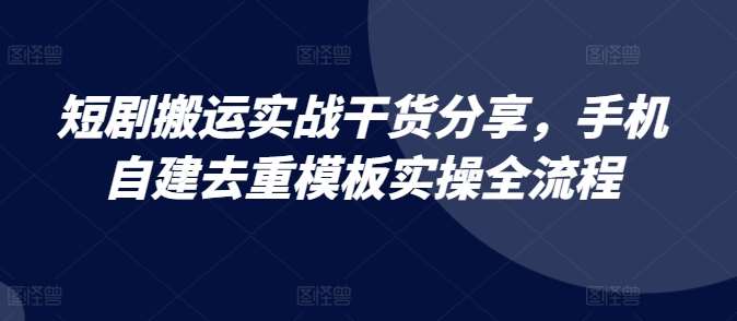 短剧搬运实战干货分享，手机自建去重模板实操全流程