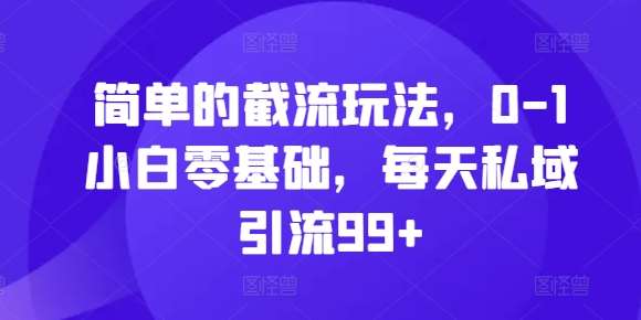 简单的截流玩法，0-1小白零基础，每天私域引流99+【揭秘】