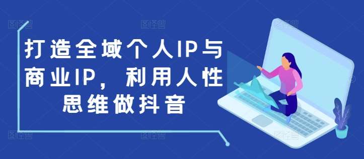 打造全域个人IP与商业IP，利用人性思维做抖音