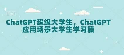 ChatGPT超级大学生，ChatGPT 应用场景大学生学习篇