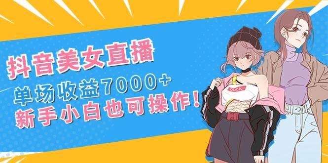 （8800期）抖音美女直播，单场收益7000+,新手小白也可操作