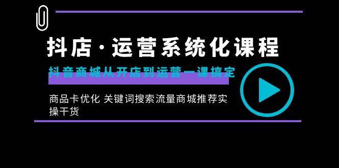 （8643期）抖店·运营系统化课程：抖音商城从开店到运营一课搞定，商品卡优化 关键…