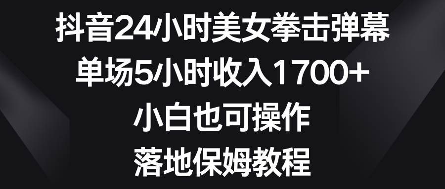 （8715期）抖音24小时美女拳击弹幕，单场5小时收入1700+，小白也可操作，落地保姆教程