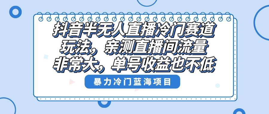 （8667期）抖音半无人直播冷门赛道玩法，直播间流量非常大，单号收益也不低！