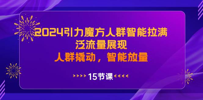 （8736期）2024引力魔方人群智能拉满，​泛流量展现，人群撬动，智能放量