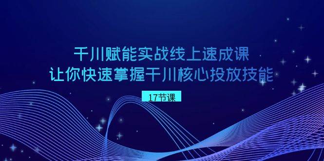 （8696期）千川 赋能实战线上速成课，让你快速掌握干川核心投放技能