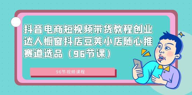 （8788期）抖音电商短视频带货教程创业达人橱窗抖店豆荚小店随心推赛道选品（96节课）